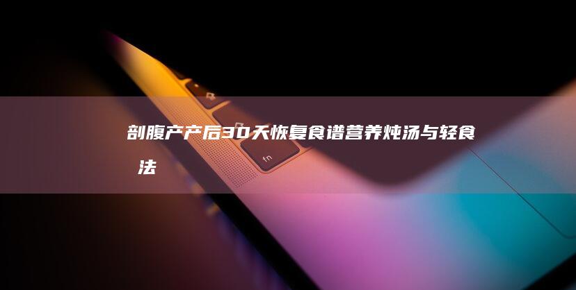 剖腹产产后30天恢复食谱：营养炖汤与轻食做法大全